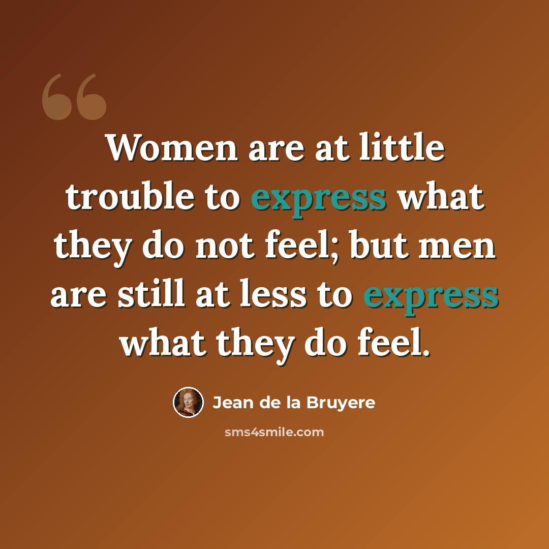 “Women are at little trouble to express what they do not feel; but men are still at less to express what they do feel.” quote by Jean de la Bruyere