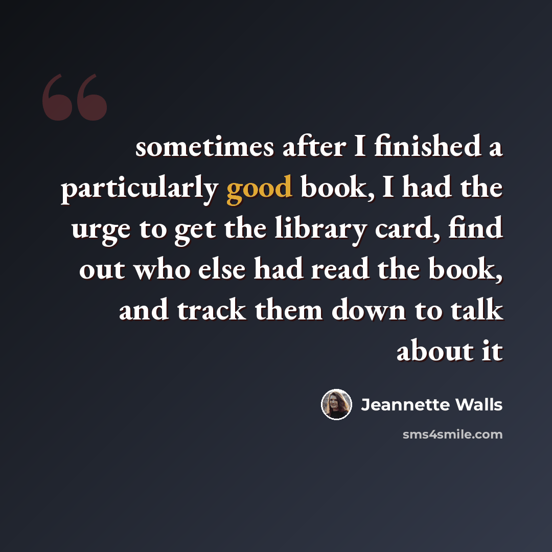 “sometimes after I finished a particularly good book, I had the urge to get the library card, find out who else had read the book, and track them down to talk about it” quote by Jeannette Walls