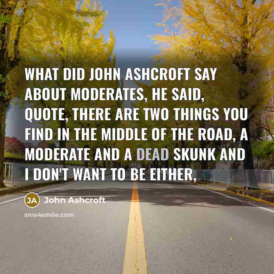 “What did John Ashcroft say about moderates, he said, quote, there are two things you find in the middle of the road, a moderate and a dead skunk and I don't want to be either,” quote by John Ashcroft