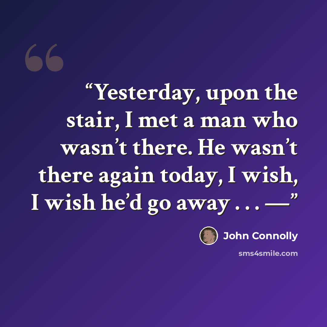 “Yesterday, upon the stair, I met a man who wasn’t there. He wasn’t there again today, I wish, I wish he’d go away . . . —” quote by John Connolly