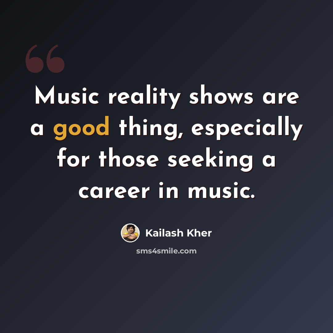 “Music reality shows are a good thing, especially for those seeking a career in music.” quote by Kailash Kher