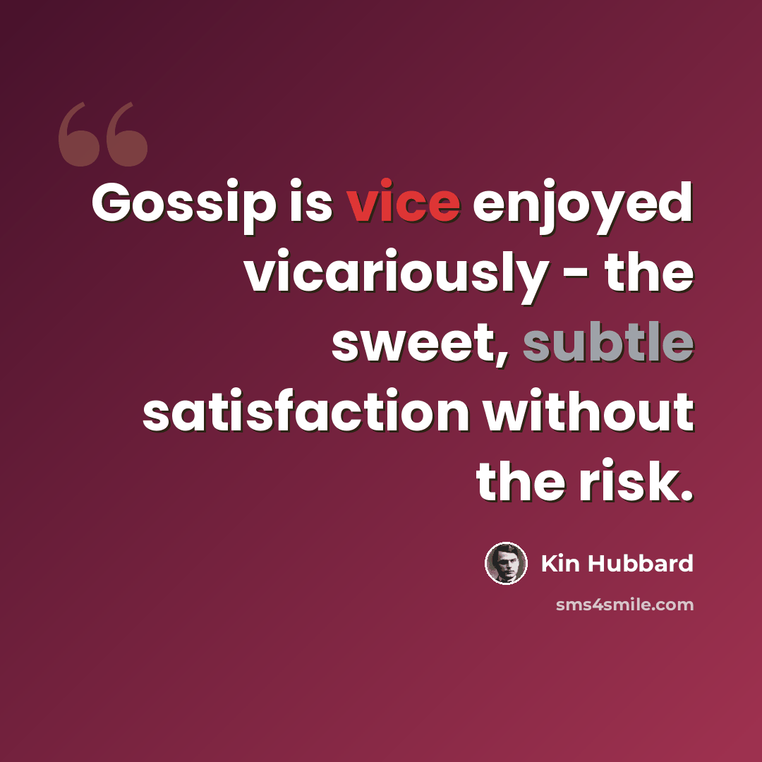 “Gossip is vice enjoyed vicariously - the sweet, subtle satisfaction without the risk.” quote by Kin Hubbard