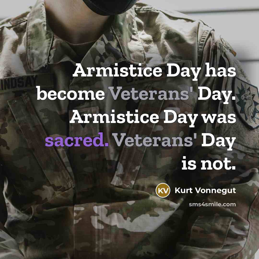 “Armistice Day has become Veterans' Day. Armistice Day was sacred. Veterans' Day is not.” quote by Kurt Vonnegut
