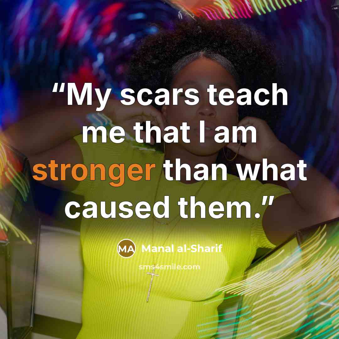 “My scars teach me that I am stronger than what caused them.” quote by Manal al-Sharif