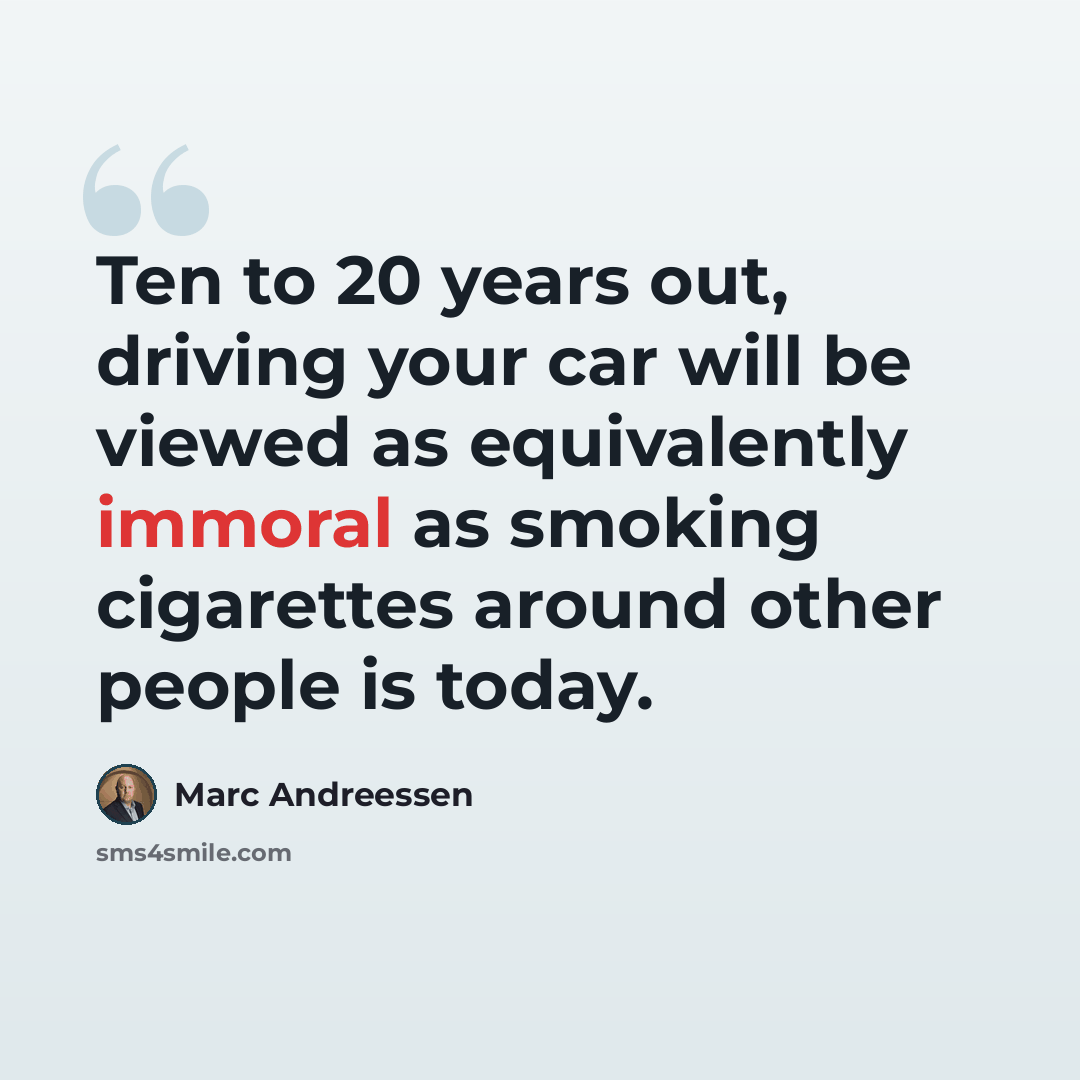 “Ten to 20 years out, driving your car will be viewed as equivalently immoral as smoking cigarettes around other people is today.” quote by Marc Andreessen