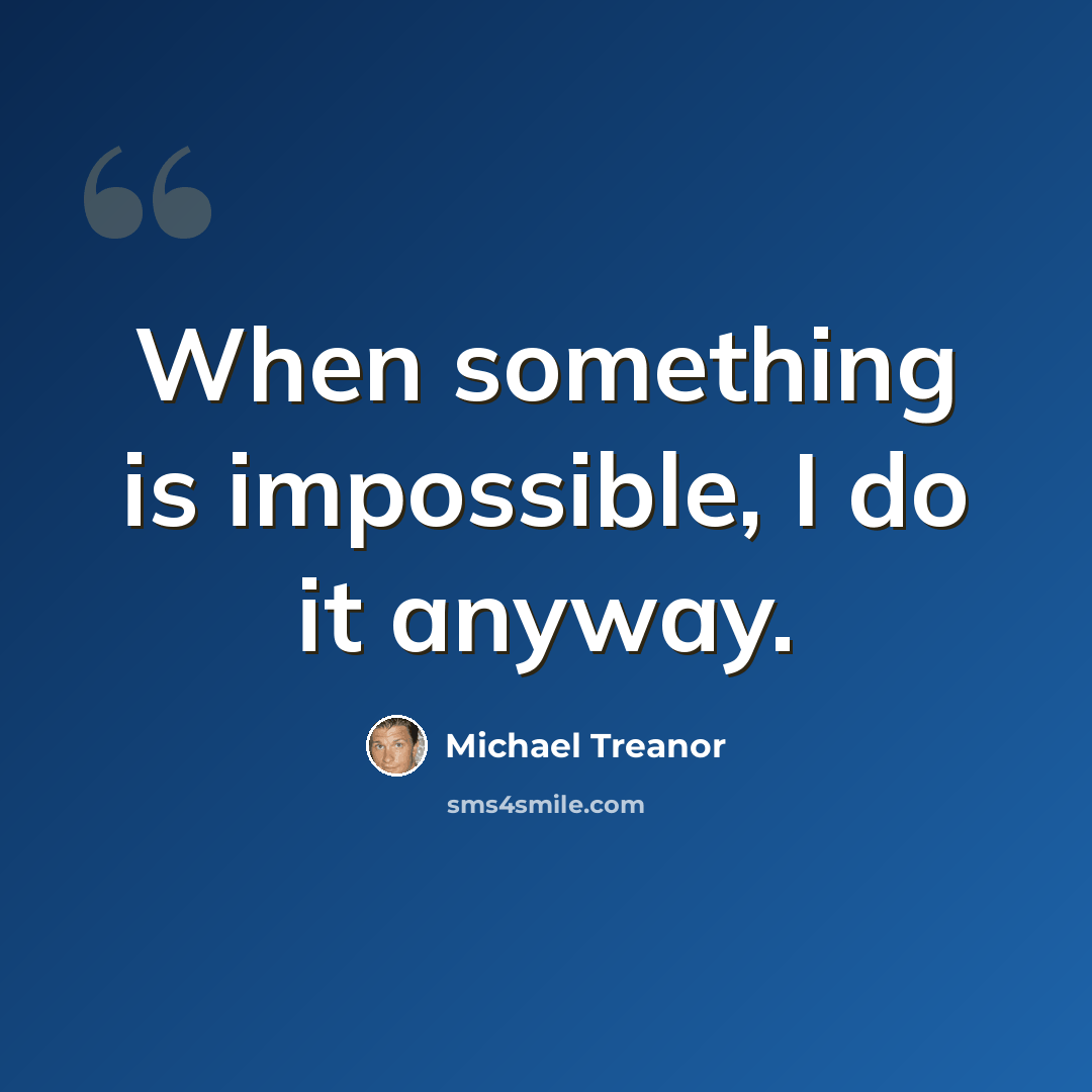“When something is impossible, I do it anyway.” quote by Michael Treanor