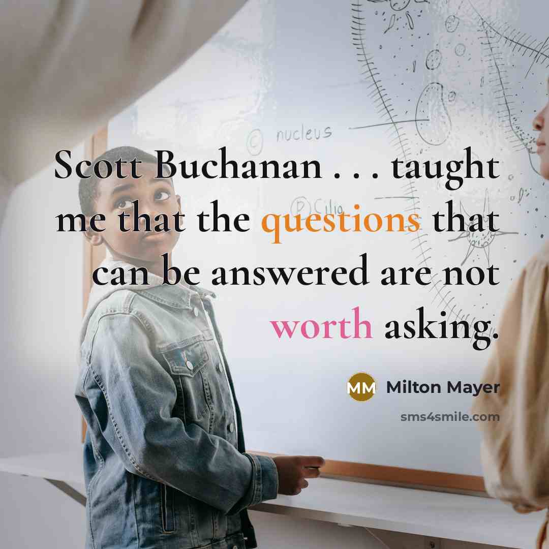 “Scott Buchanan . . . taught me that the questions that can be answered are not worth asking.” quote by Milton Mayer