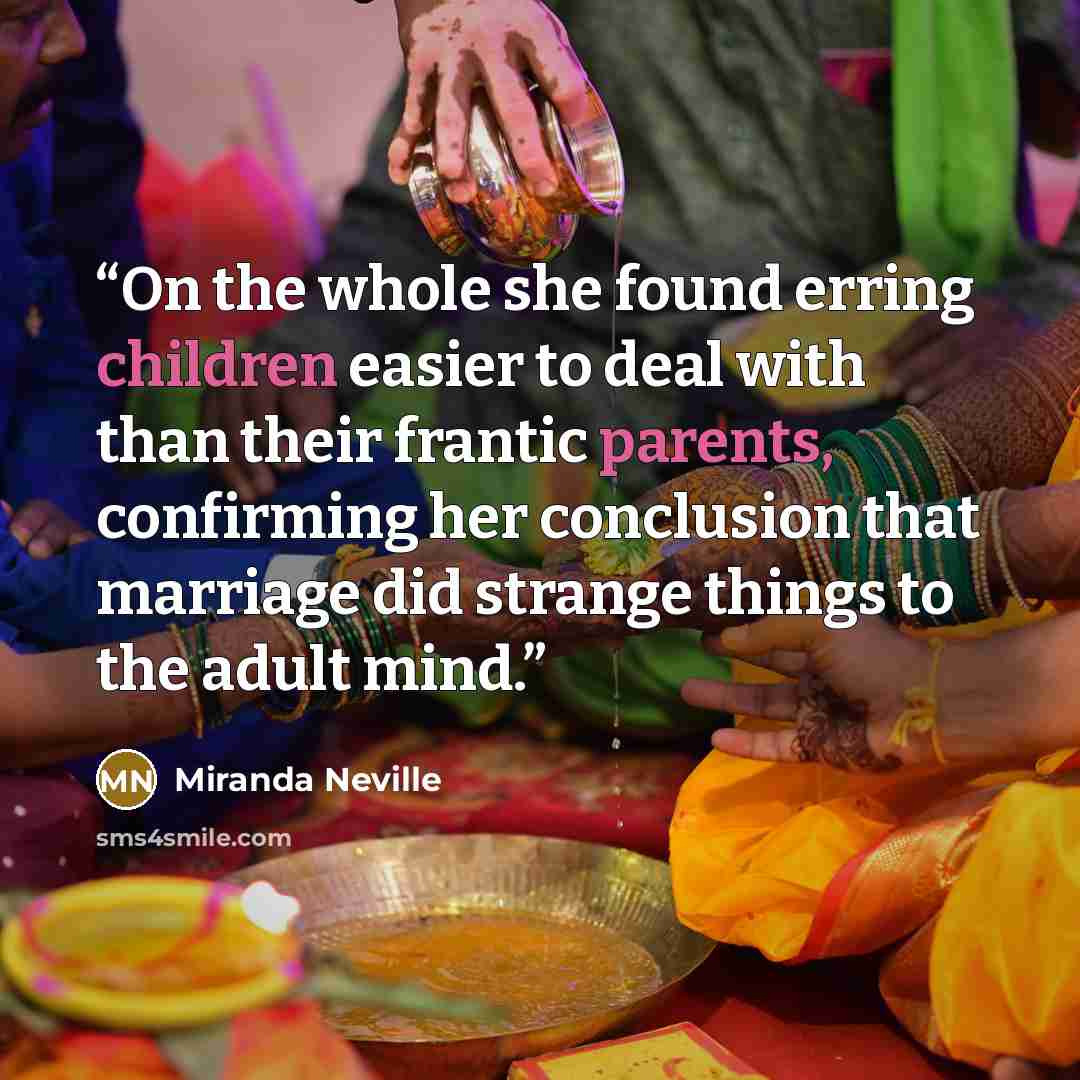 “On the whole she found erring children easier to deal with than their frantic parents, confirming her conclusion that marriage did strange things to the adult mind.” quote by Miranda Neville