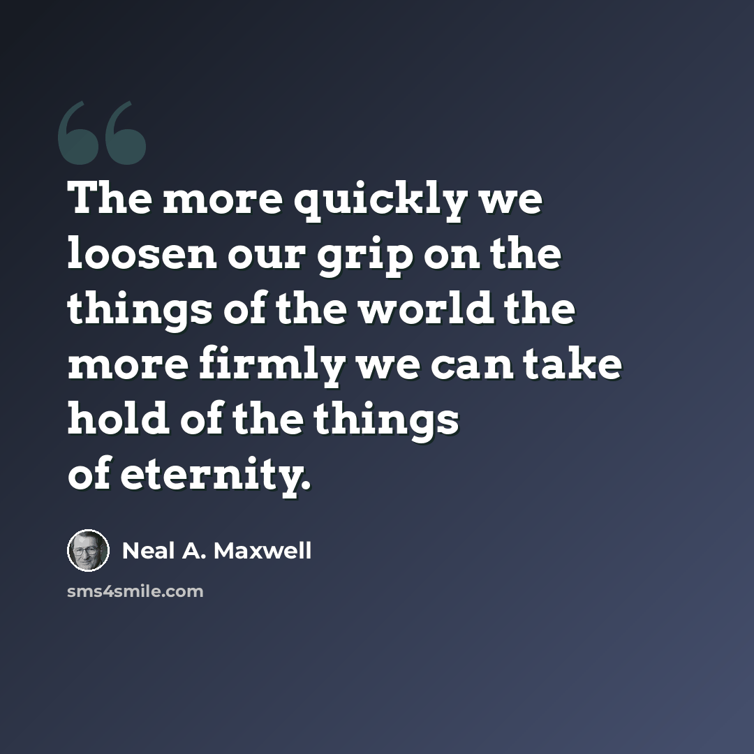 “The more quickly we loosen our grip on the things of the world the more firmly we can take hold of the things of eternity.” quote by Neal A. Maxwell