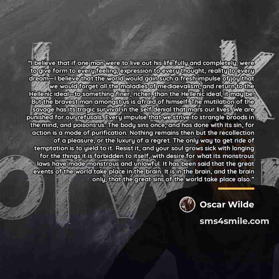 “I believe that if one man were to live out his life fully and completely, were to give form to every feeling, expression to every thought, reality to every dream—I believe that the world would gain such a fresh impulse of joy that we would forget all the maladies of mediaevalism, and return to the…” quote by Oscar Wilde