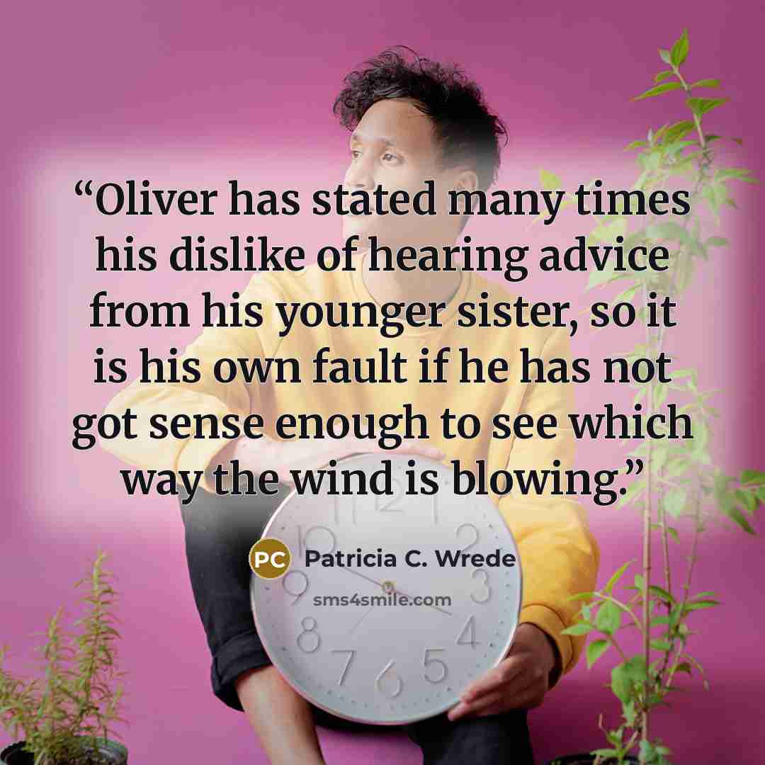 “Oliver has stated many times his dislike of hearing advice from his younger sister, so it is his own fault if he has not got sense enough to see which way the wind is blowing.” quote by Patricia C. Wrede