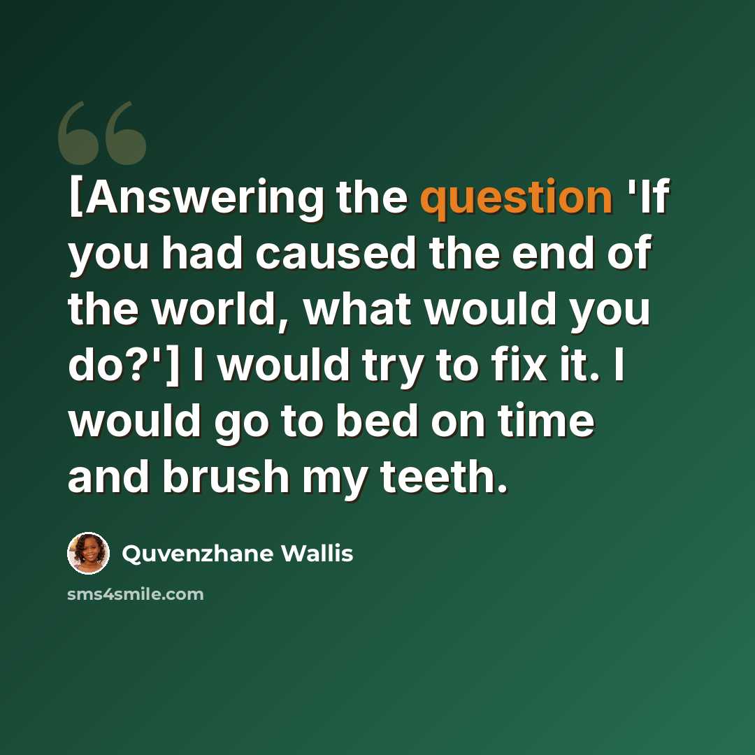“[Answering the question 'If you had caused the end of the world, what would you do?'] I would try to fix it. I would go to bed on time and brush my teeth.” quote by Quvenzhane Wallis