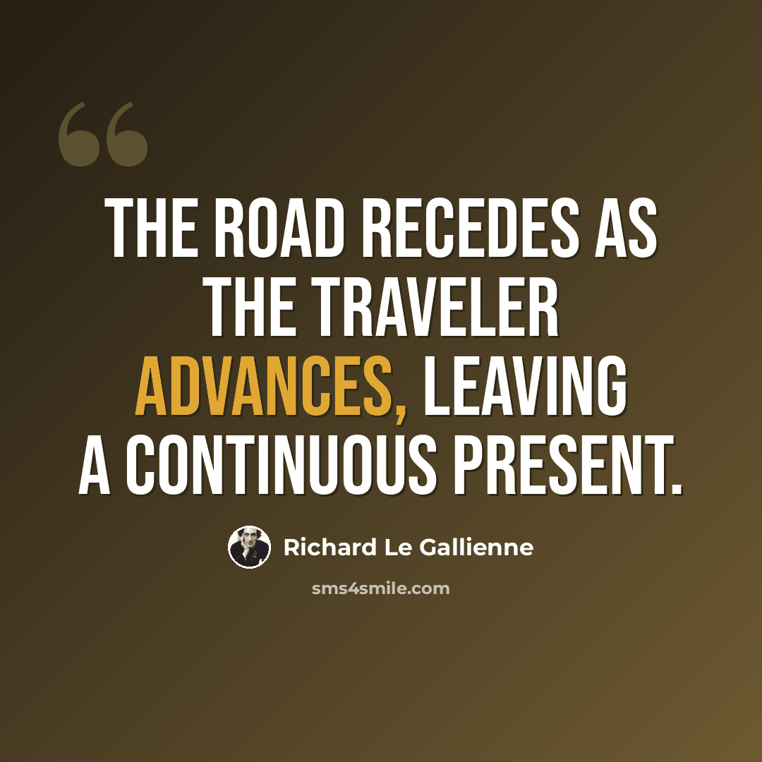 “The road recedes as the traveler advances, leaving a continuous present.” quote by Richard Le Gallienne