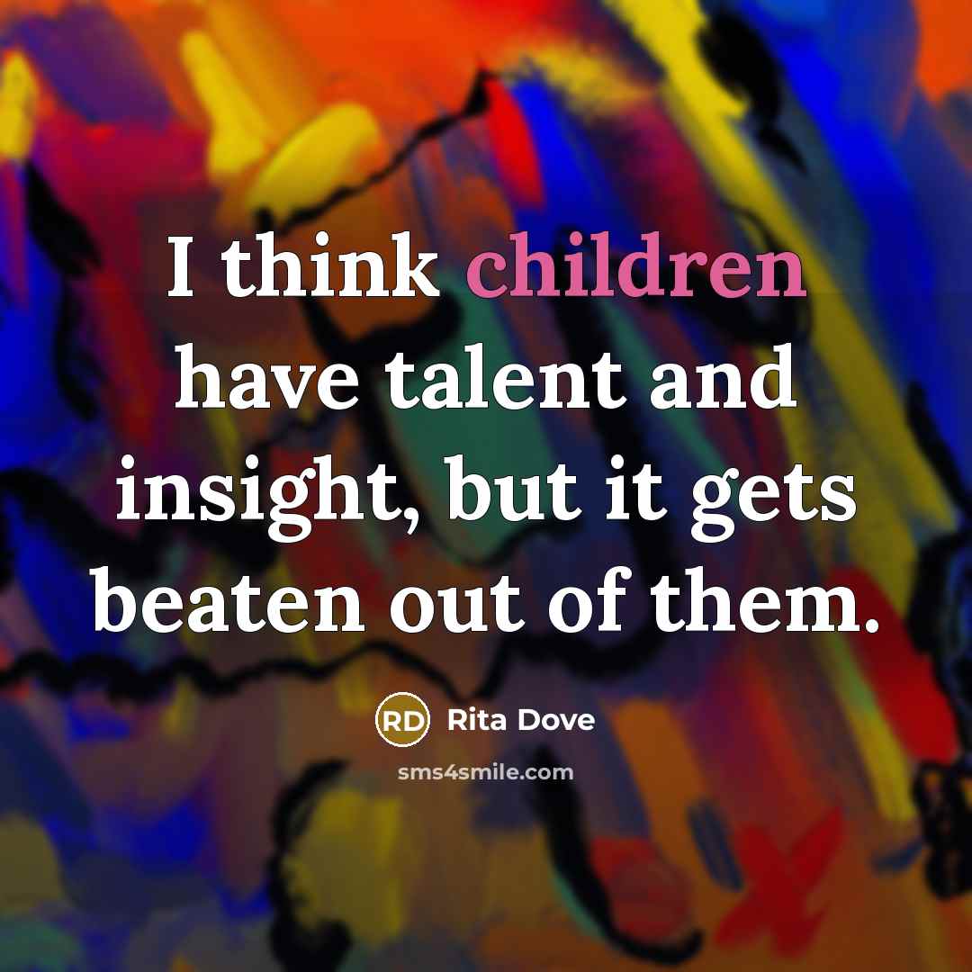 “I think children have talent and insight, but it gets beaten out of them.” quote by Rita Dove
