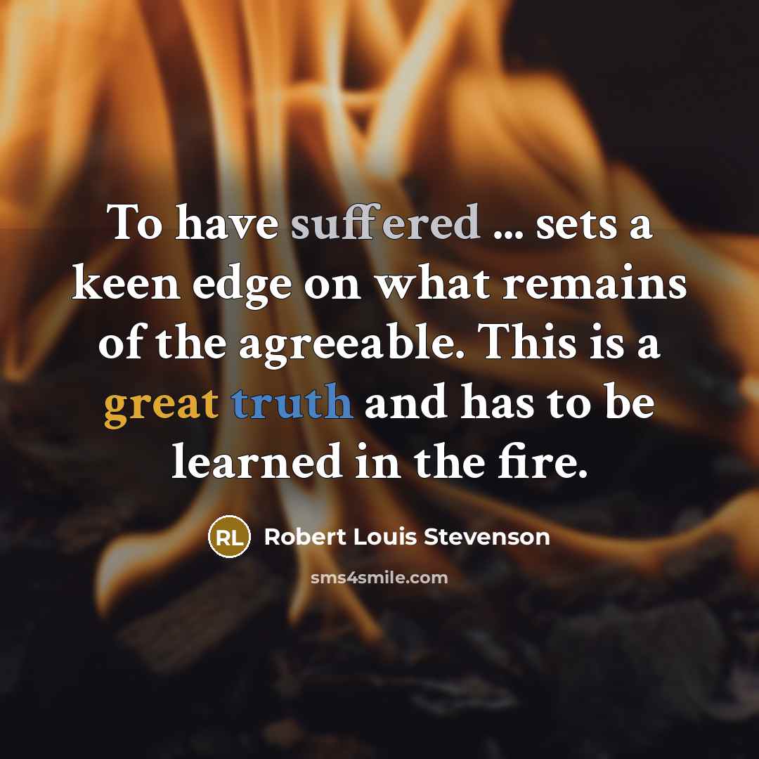“To have suffered ... sets a keen edge on what remains of the agreeable. This is a great truth and has to be learned in the fire.” quote by Robert Louis Stevenson