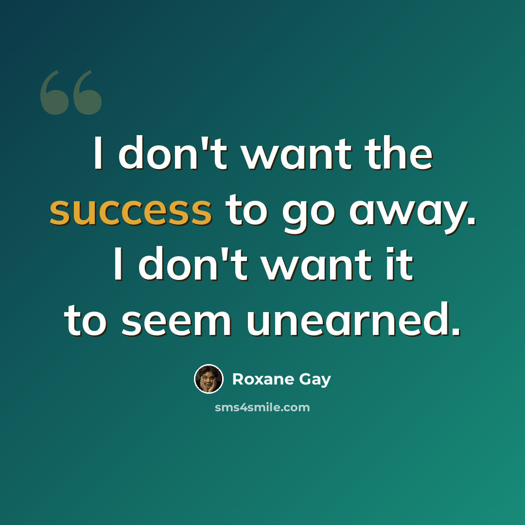 “I don't want the success to go away. I don't want it to seem unearned.” quote by Roxane Gay