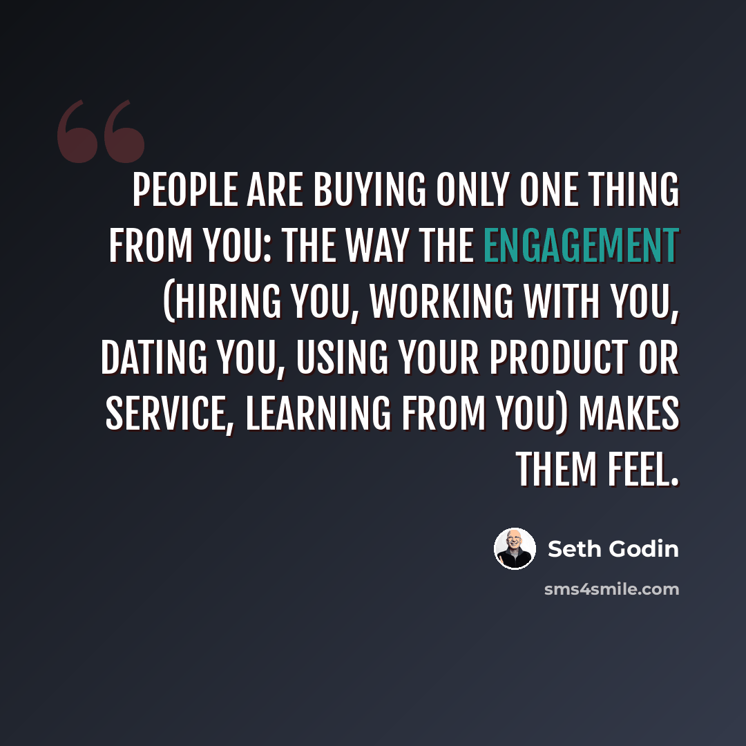“People are buying only one thing from you: the way the engagement (hiring you, working with you, dating you, using your product or service, learning from you) makes them feel.” quote by Seth Godin