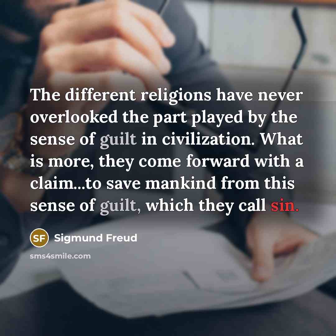“The different religions have never overlooked the part played by the sense of guilt in civilization. What is more, they come forward with a claim...to save mankind from this sense of guilt, which they call sin.” quote by Sigmund Freud