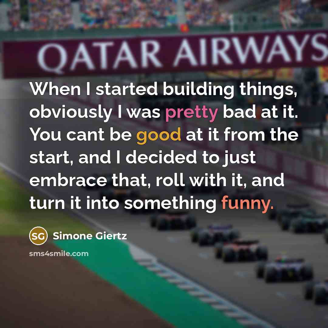 “When I started building things, obviously I was pretty bad at it. You cant be good at it from the start, and I decided to just embrace that, roll with it, and turn it into something funny.” quote by Simone Giertz
