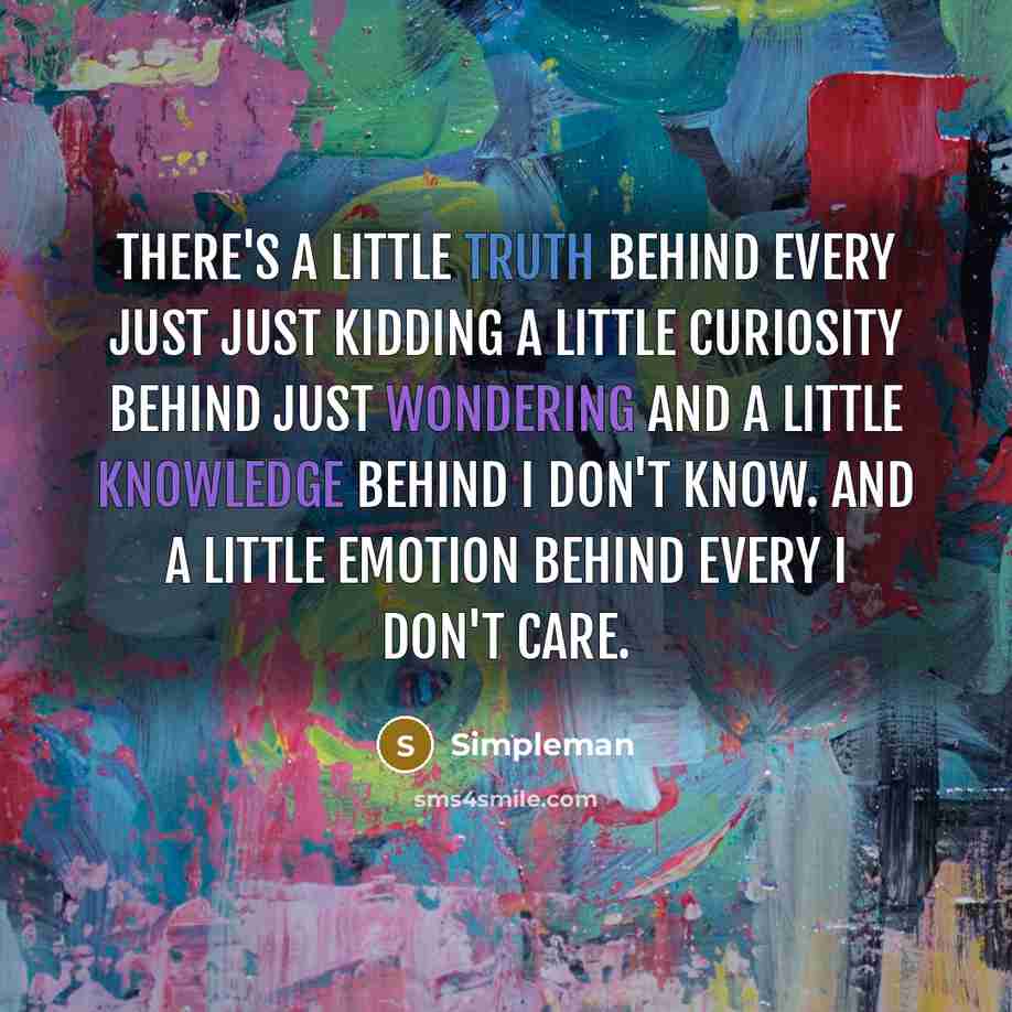 “There's a little truth behind every just Just kidding a little curiosity behind Just wondering and a little knowledge behind I don't know. and a little emotion behind every I don't care.” quote by Simpleman