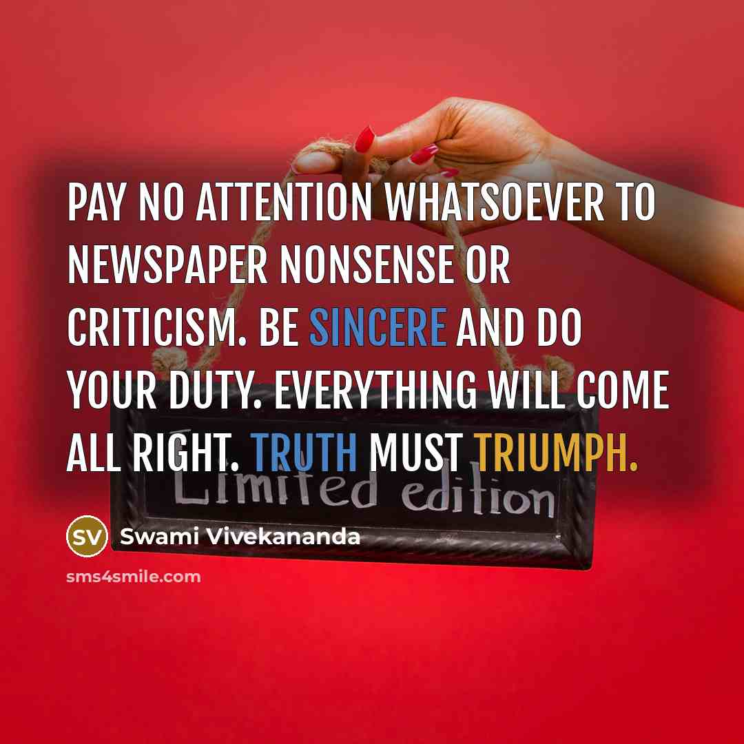 “Pay no attention whatsoever to newspaper nonsense or criticism. Be sincere and do your duty. Everything will come all right. Truth must triumph.” quote by Swami Vivekananda