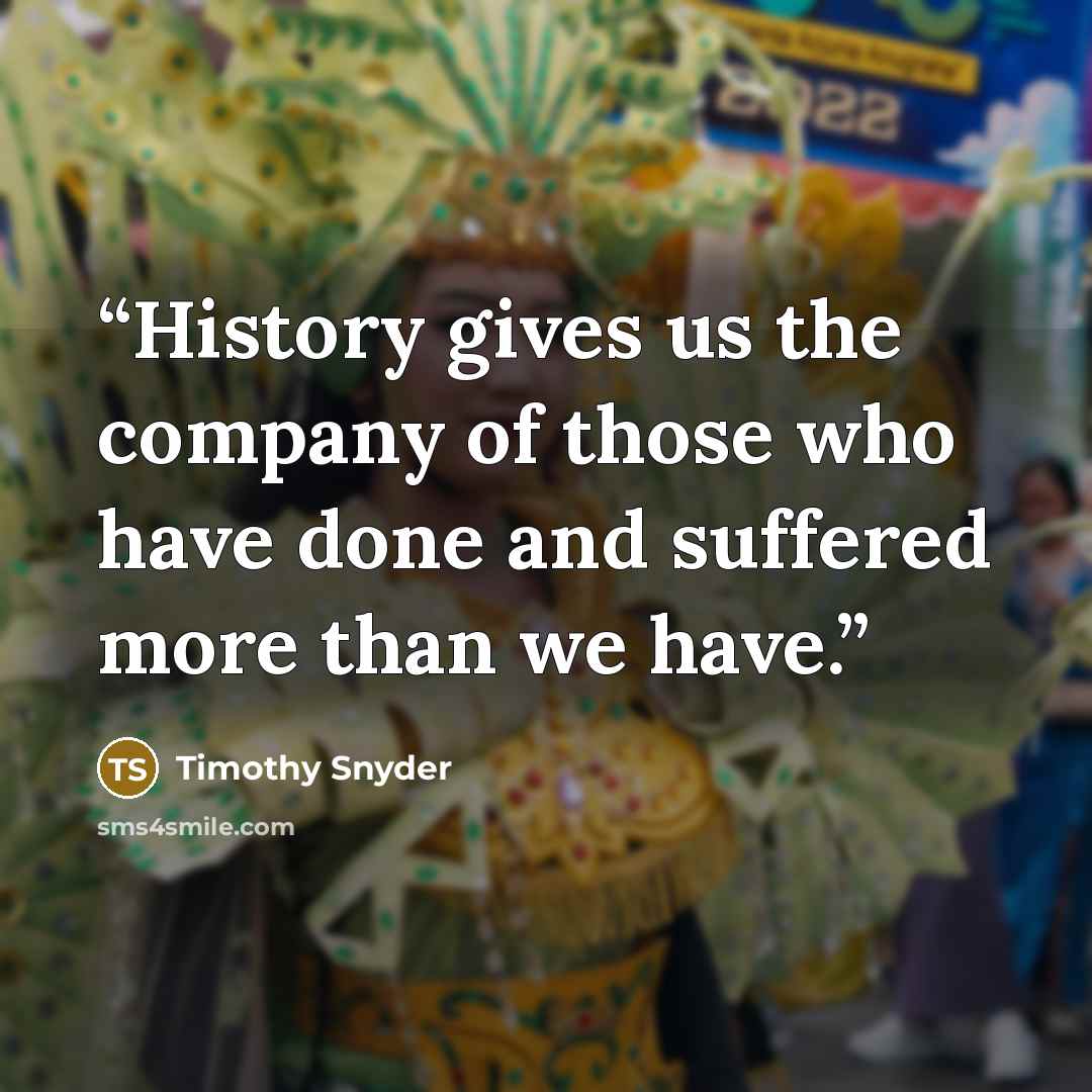 “History gives us the company of those who have done and suffered more than we have.” quote by Timothy Snyder