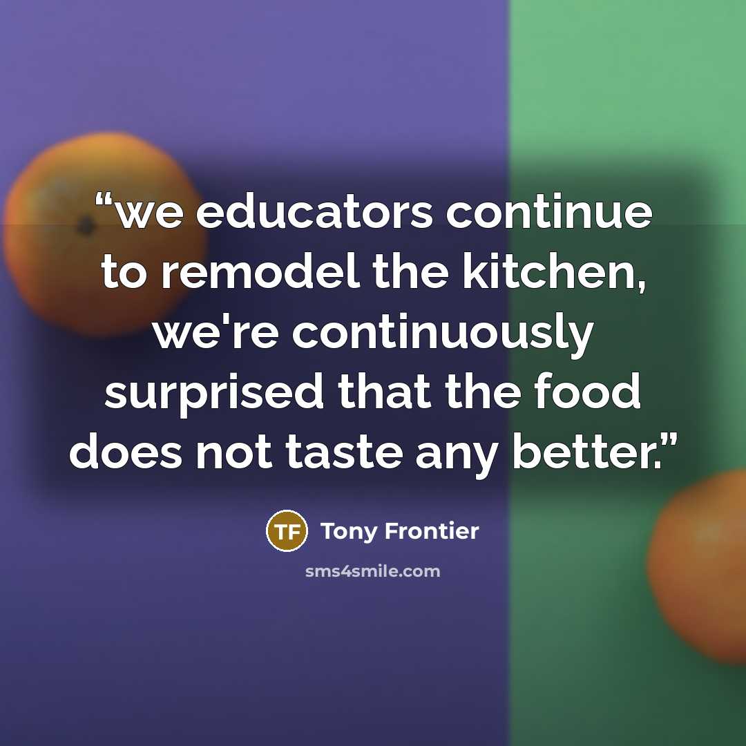 “we educators continue to remodel the kitchen, we're continuously surprised that the food does not taste any better.” quote by Tony Frontier