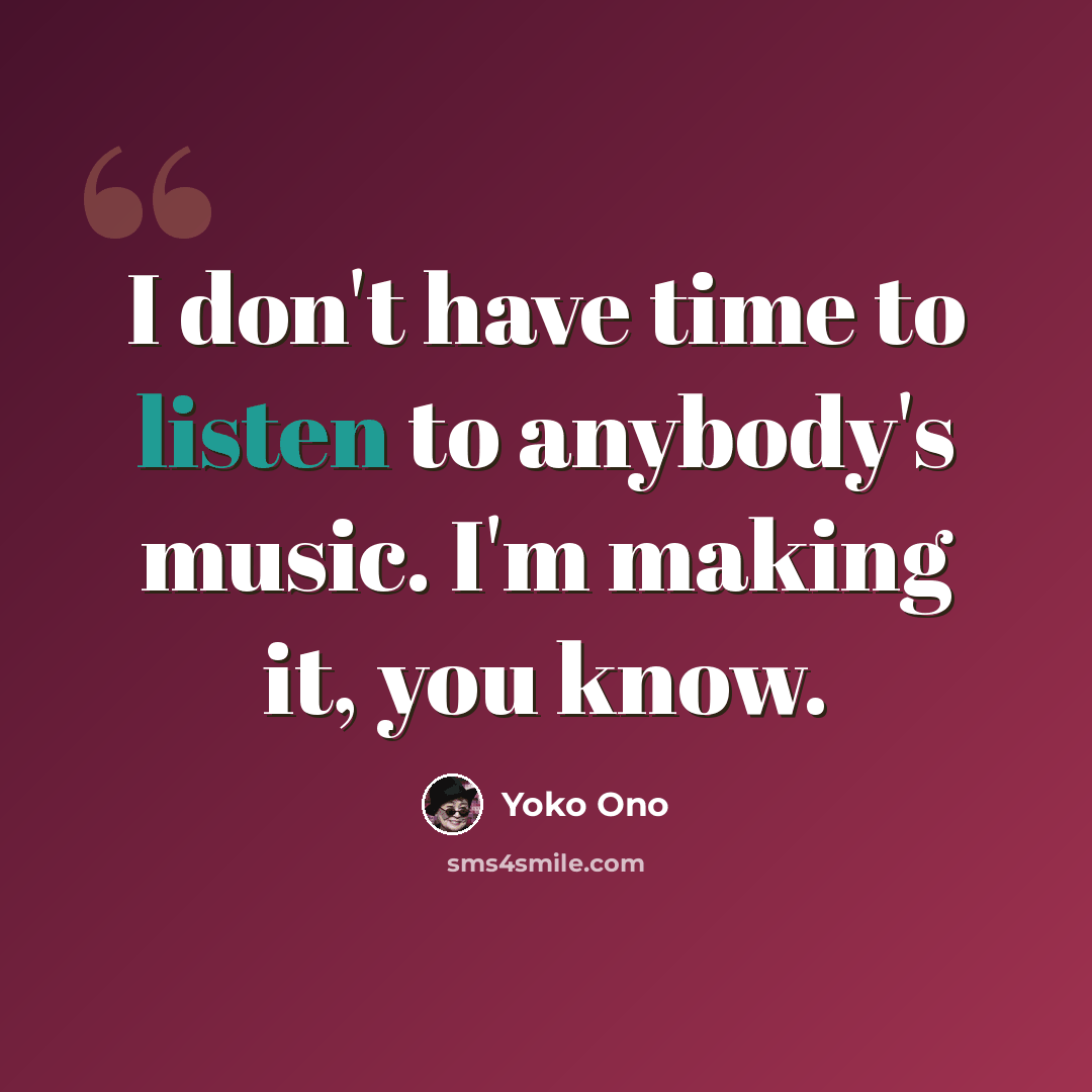 “I don't have time to listen to anybody's music. I'm making it, you know.” quote by Yoko Ono