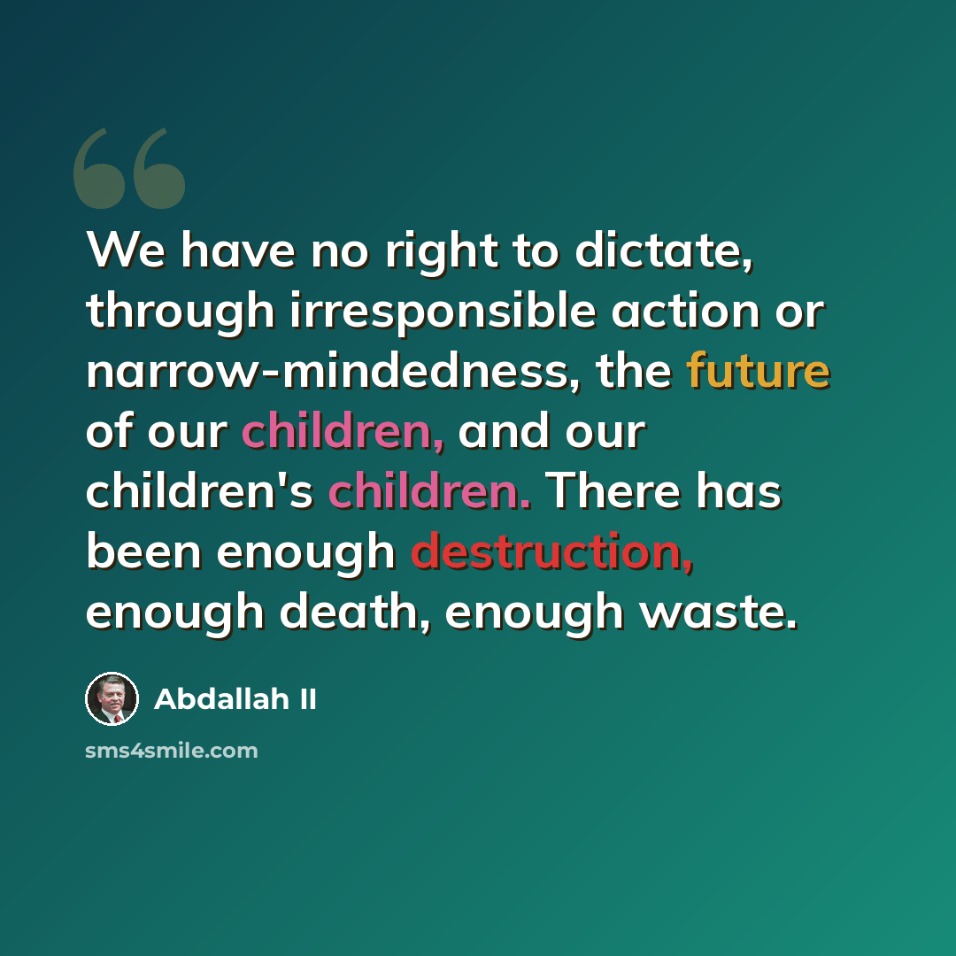 “We have no right to dictate, through irresponsible action or narrow-mindedness, the future of our children, and our children's children. There has been enough destruction, enough death, enough waste.” quote by Abdallah II