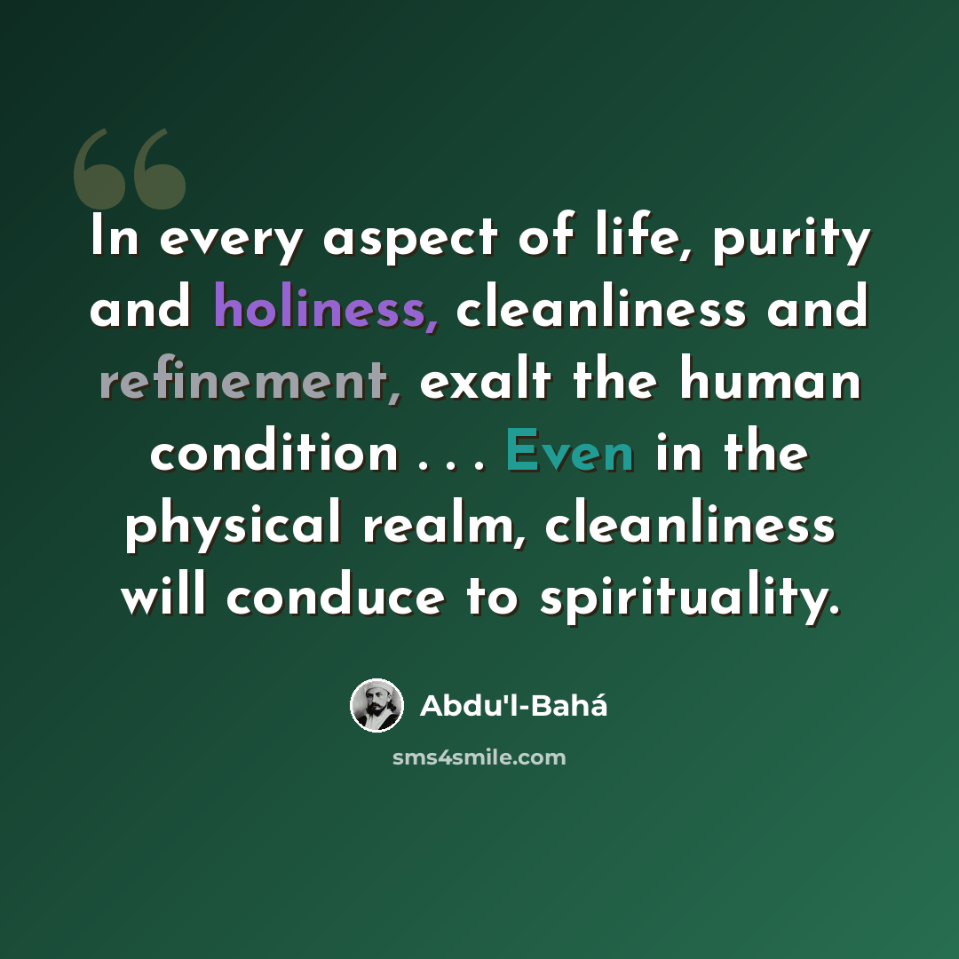 “In every aspect of life, purity and holiness, cleanliness and refinement, exalt the human condition . . . Even in the physical realm, cleanliness will conduce to spirituality.” quote by Abdu'l-Bahá