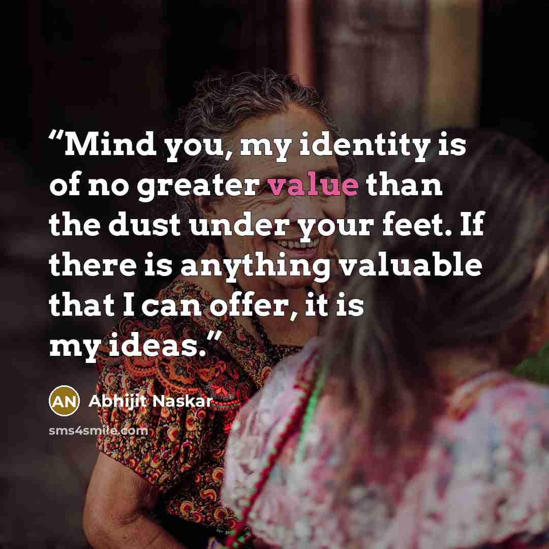 “Mind you, my identity is of no greater value than the dust under your feet. If there is anything valuable that I can offer, it is my ideas.” quote by Abhijit Naskar