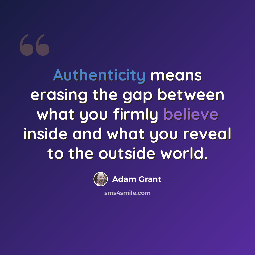 “Authenticity means erasing the gap between what you firmly believe inside and what you reveal to the outside world.” quote by Adam Grant