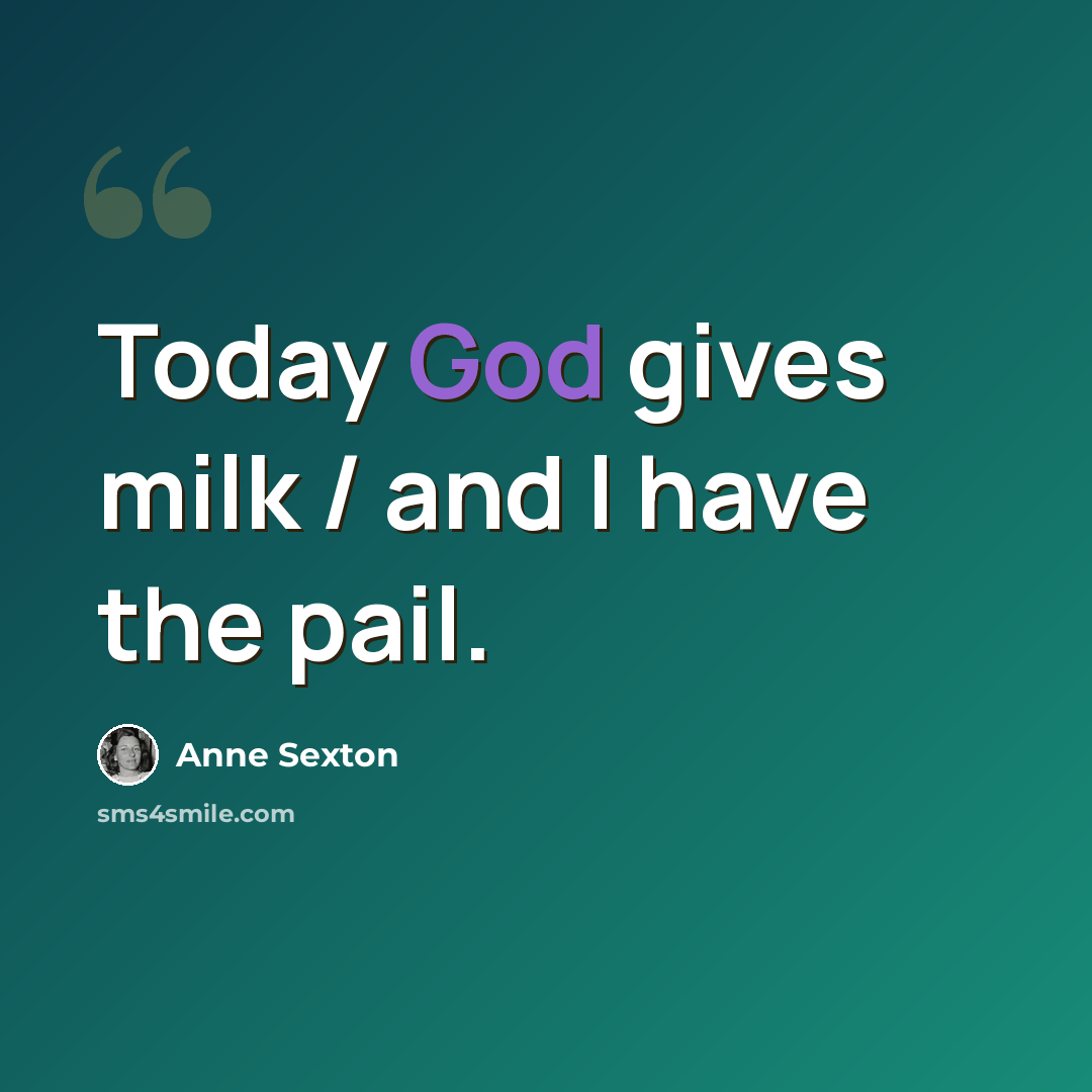 “Today God gives milk / and I have the pail.” quote by Anne Sexton