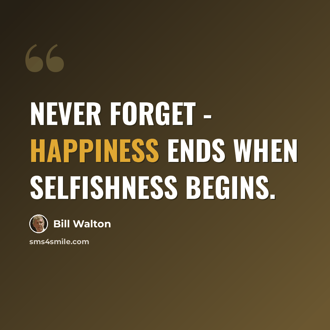 “Never forget - happiness ends when selfishness begins.” quote by Bill Walton