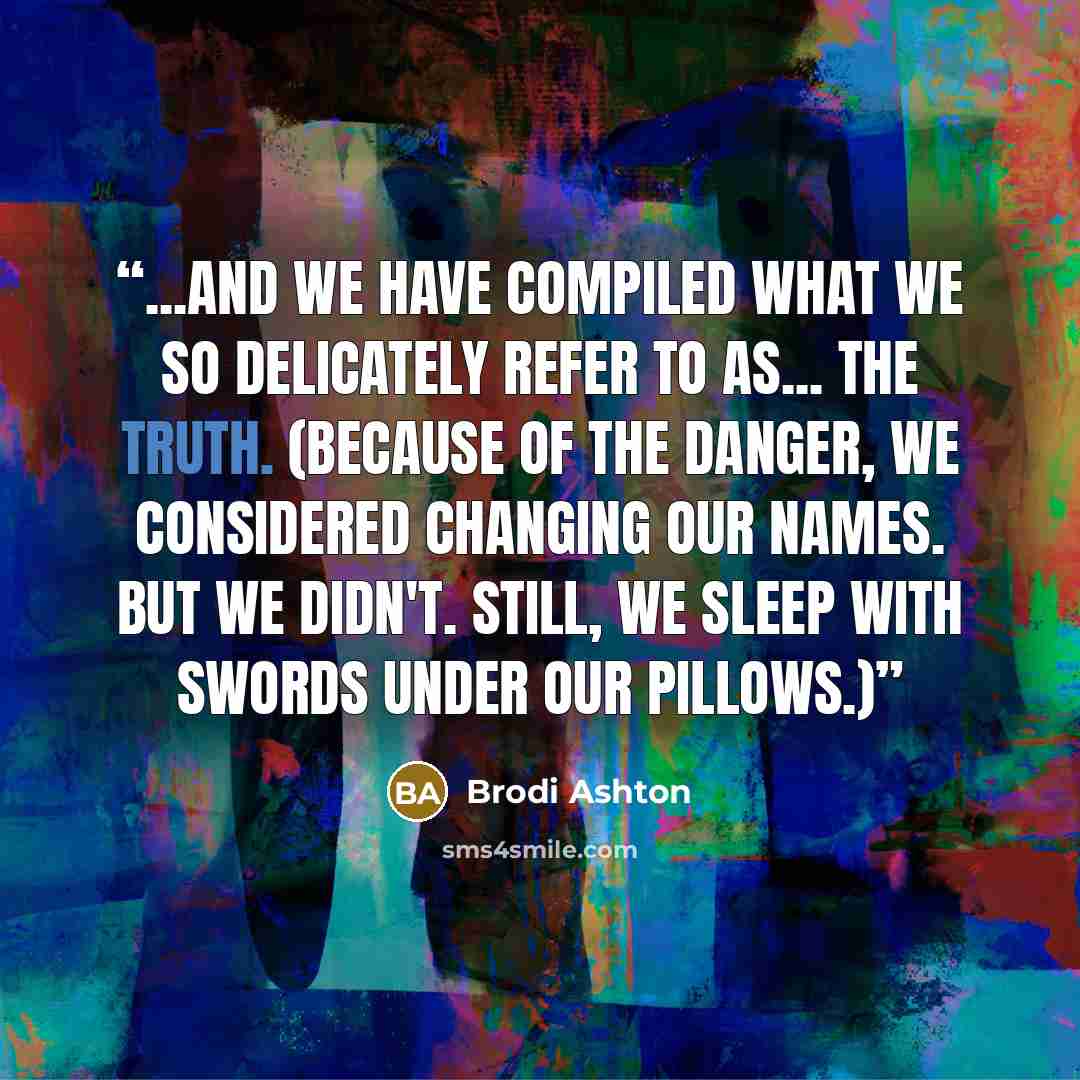 “...and we have compiled what we so delicately refer to as... THE TRUTH. (Because of the danger, we considered changing our names. But we didn't. Still, we sleep with swords under our pillows.)” quote by Brodi Ashton