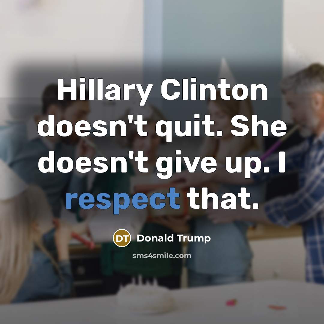 “Hillary Clinton doesn't quit. She doesn't give up. I respect that.” quote by Donald Trump