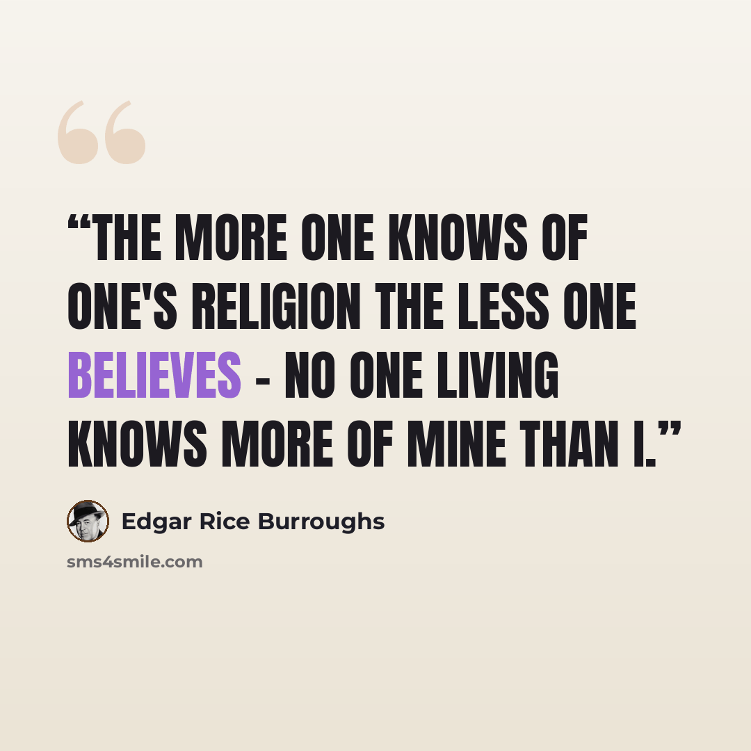 “The more one knows of one's religion the less one believes - no one living knows more of mine than I.” quote by Edgar Rice Burroughs