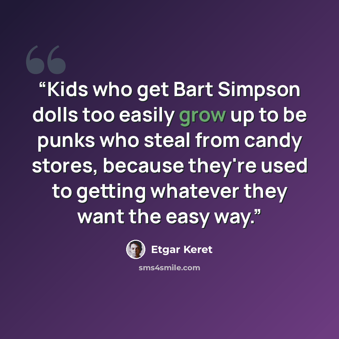 “Kids who get Bart Simpson dolls too easily grow up to be punks who steal from candy stores, because they're used to getting whatever they want the easy way.” quote by Etgar Keret