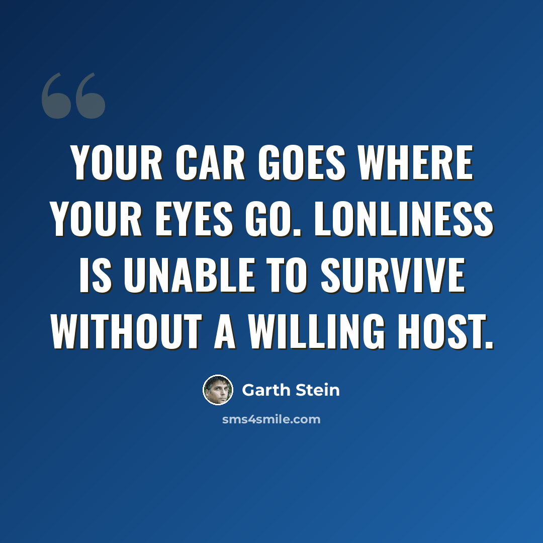 “Your car goes where your eyes go. Lonliness is unable to survive without a willing host.” quote by Garth Stein