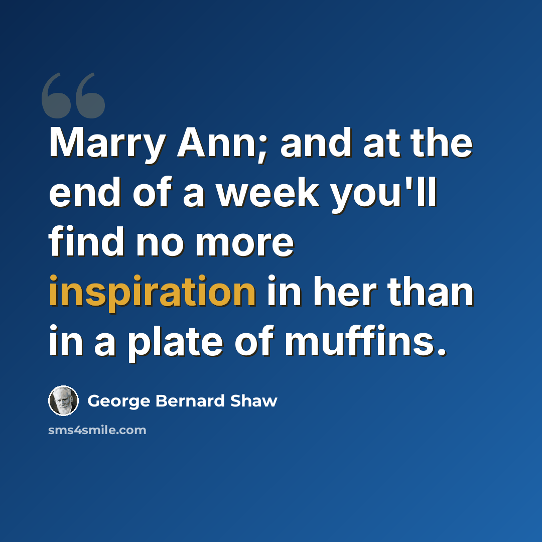 “Marry Ann; and at the end of a week you'll find no more inspiration in her than in a plate of muffins.” quote by George Bernard Shaw