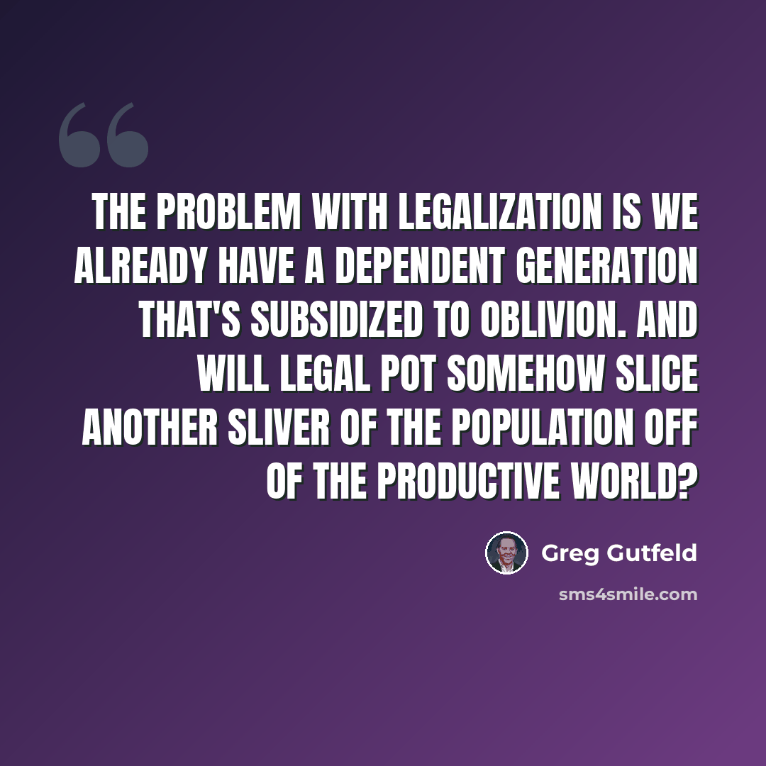 “The problem with legalization is we already have a dependent generation that's subsidized to oblivion. And will legal pot somehow slice another sliver of the population off of the productive world?” quote by Greg Gutfeld