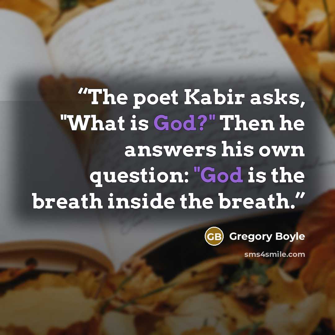 “The poet Kabir asks, "What is God?" Then he answers his own question: "God is the breath inside the breath.” quote by Gregory Boyle