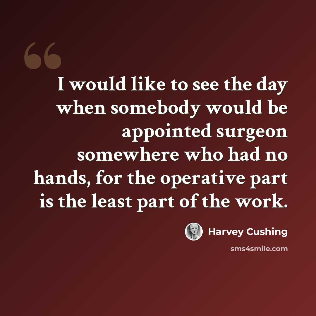 “I would like to see the day when somebody would be appointed surgeon somewhere who had no hands, for the operative part is the least part of the work.” quote by Harvey Cushing