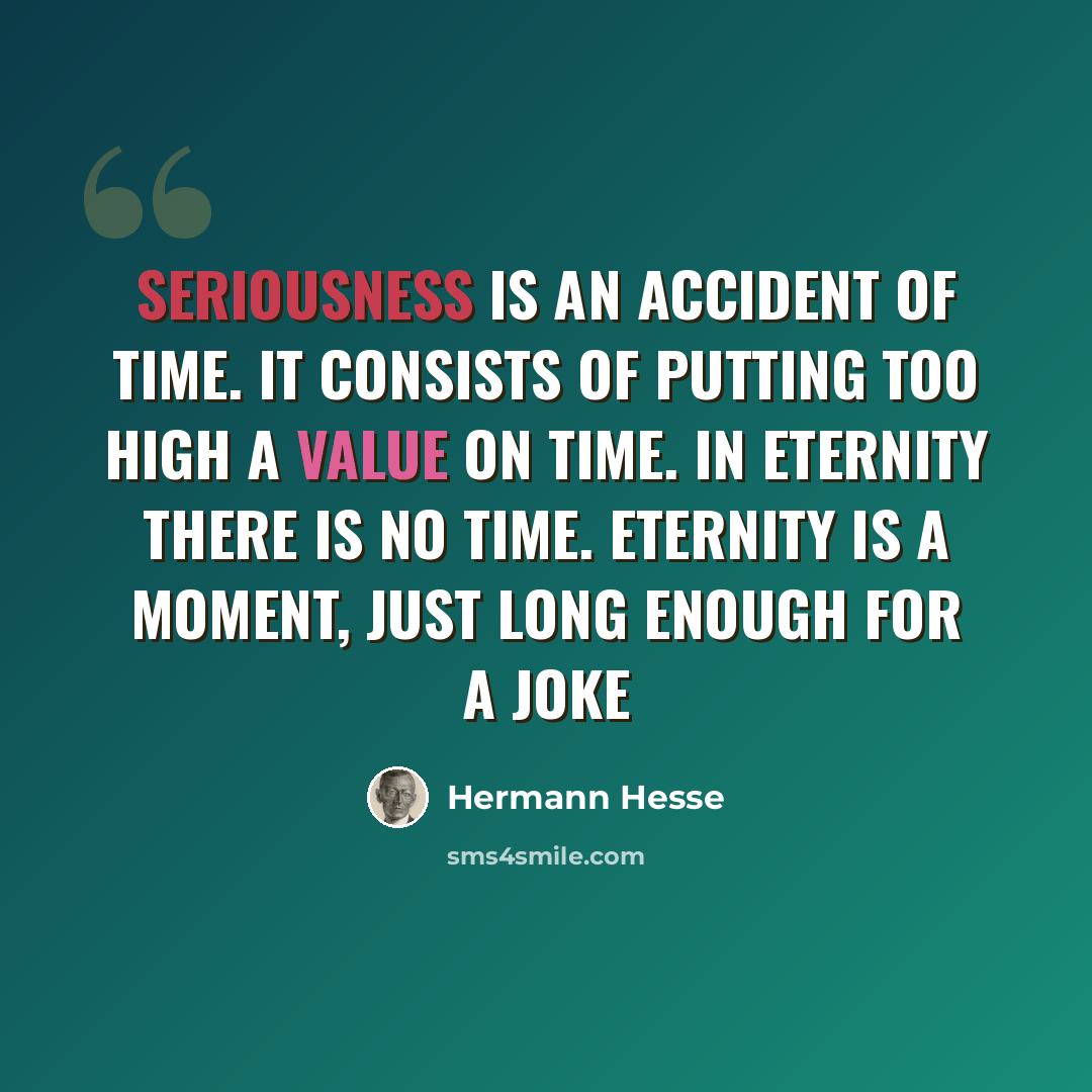 “Seriousness is an accident of time. It consists of putting too high a value on time. In eternity there is no time. Eternity is a moment, just long enough for a joke” quote by Hermann Hesse
