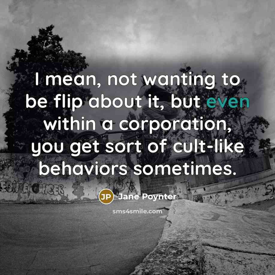 “I mean, not wanting to be flip about it, but even within a corporation, you get sort of cult-like behaviors sometimes.” quote by Jane Poynter