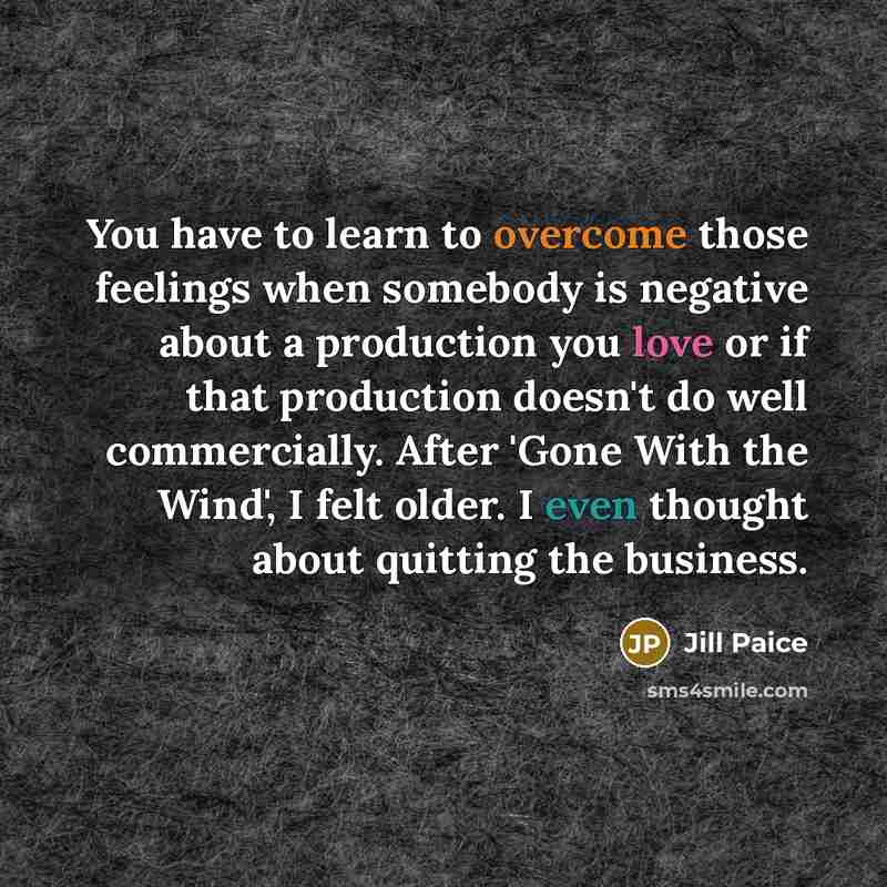 “You have to learn to overcome those feelings when somebody is negative about a production you love or if that production doesn't do well commercially. After 'Gone With the Wind', I felt older. I even thought about quitting the business.” quote by Jill Paice