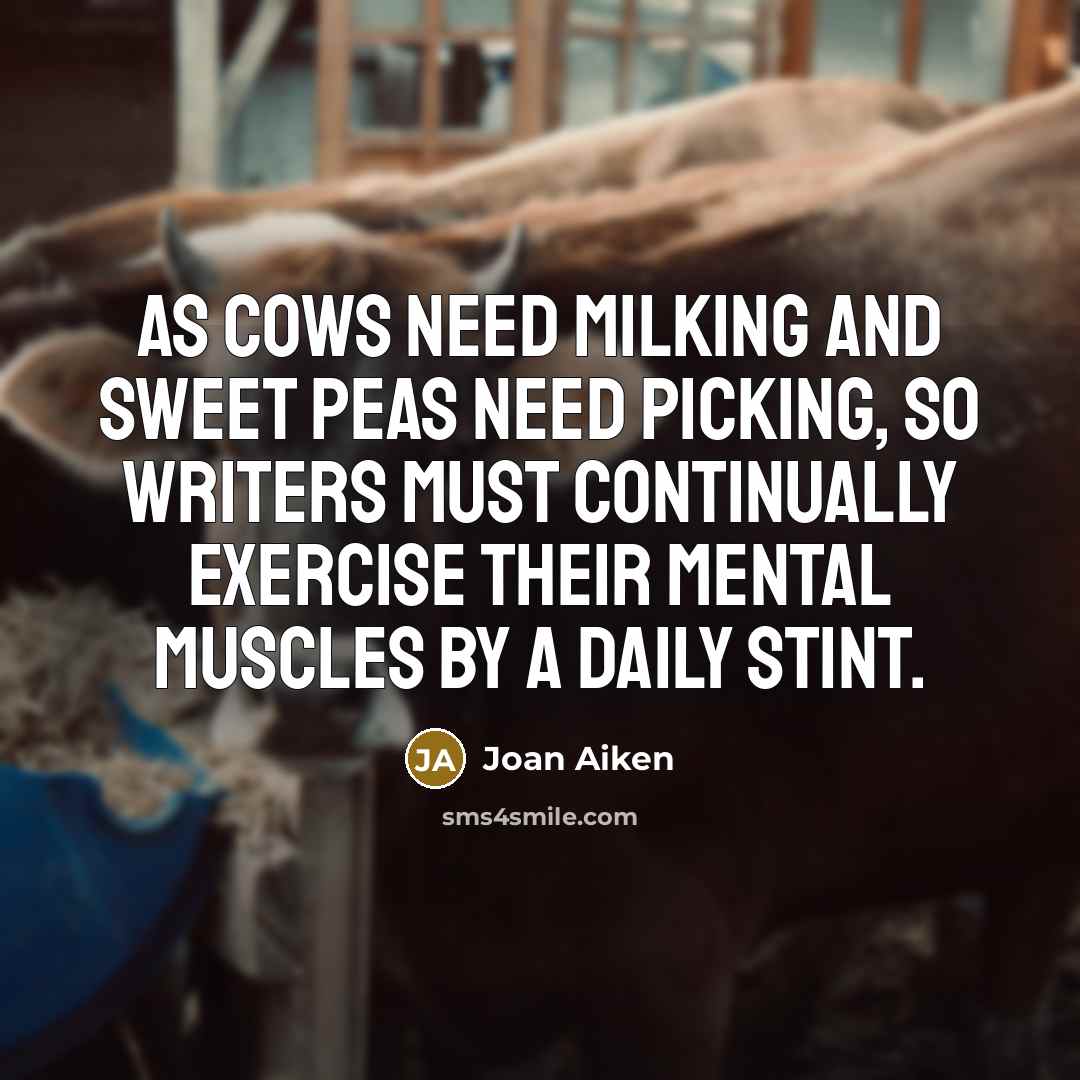 “As cows need milking and sweet peas need picking, so writers must continually exercise their mental muscles by a daily stint.” quote by Joan Aiken