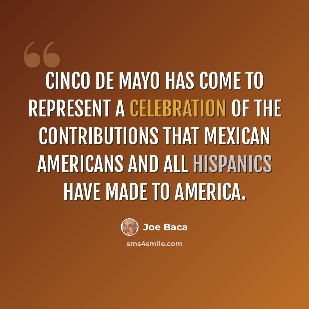 “Cinco de Mayo has come to represent a celebration of the contributions that Mexican Americans and all Hispanics have made to America.” quote by Joe Baca