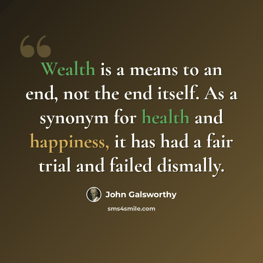 “Wealth is a means to an end, not the end itself. As a synonym for health and happiness, it has had a fair trial and failed dismally.” quote by John Galsworthy