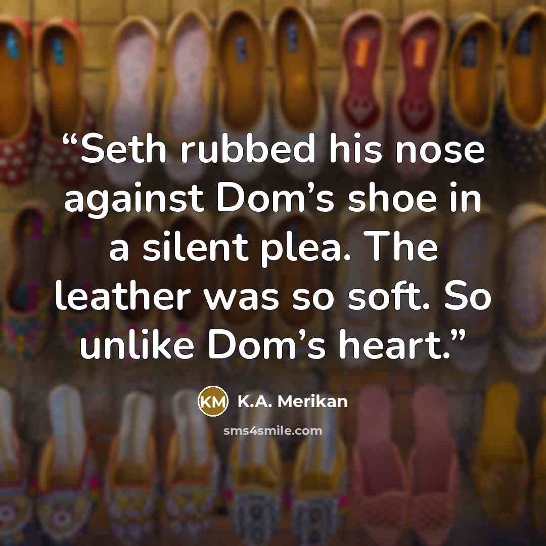 “Seth rubbed his nose against Dom’s shoe in a silent plea. The leather was so soft. So unlike Dom’s heart.” quote by K.A. Merikan